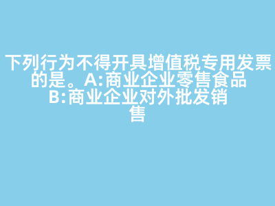 下列行為不得開具增值稅專用發(fā)票的是(   )。 A:商業(yè)企業(yè)零售食品 B:商業(yè)企業(yè)對(duì)外批發(fā)銷售勞保用品 C:商業(yè)企業(yè)將外購貨物用于對(duì)外捐贈(zèng) D:軍需工廠銷售軍用產(chǎn)品給某商業(yè)企業(yè) 答案: 【商業(yè)企業(yè)零售食品 】